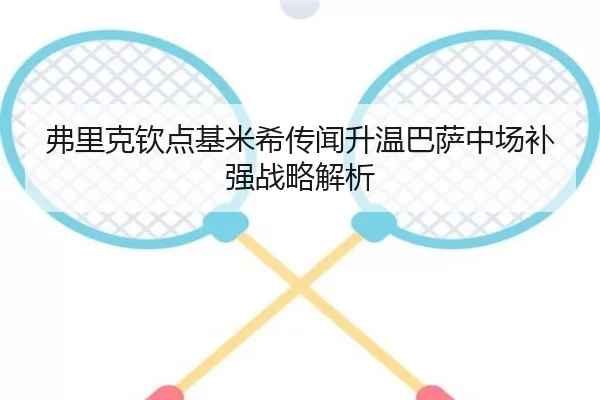 弗里克钦点基米希传闻升温巴萨中场补强战略解析